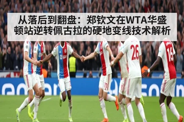 从落后到翻盘：郑钦文在WTA华盛顿站逆转佩古拉的硬地变线技术解析