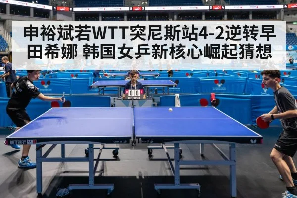 申裕斌若WTT突尼斯站4-2逆转早田希娜 韩国女乒新核心崛起猜想